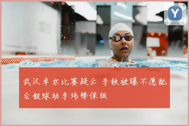 武汉卓尔比赛疑云 李铁被曝不愿配合假球助李玮锋保级