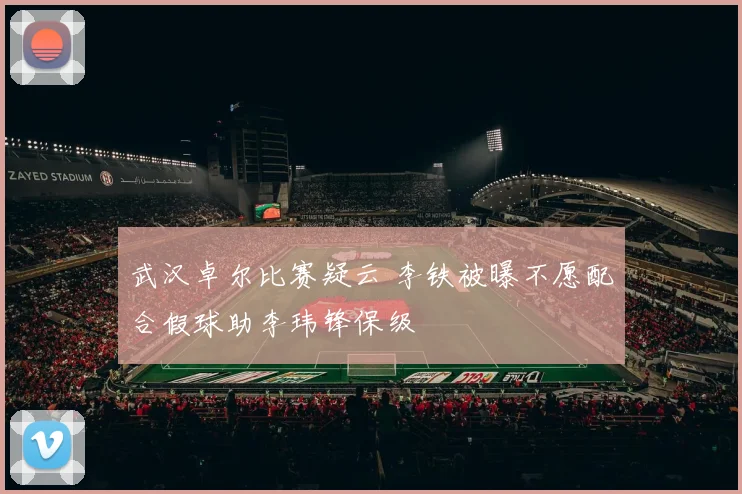 武汉卓尔比赛疑云 李铁被曝不愿配合假球助李玮锋保级