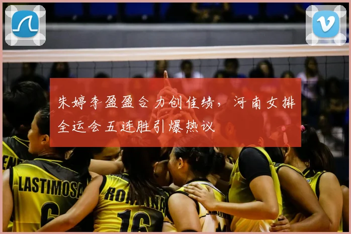 朱婷李盈盈合力创佳绩,河南女排全运会五连胜引爆热议